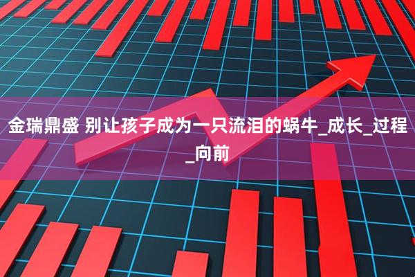 金瑞鼎盛 别让孩子成为一只流泪的蜗牛_成长_过程_向前