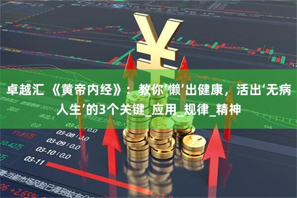卓越汇 《黄帝内经》：教你‘懒’出健康，活出‘无病人生’的3个关键_应用_规律_精神