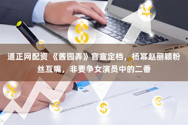 道正网配资 《酱园弄》官宣定档，杨幂赵丽颖粉丝互嘴，非要争女演员中的二番