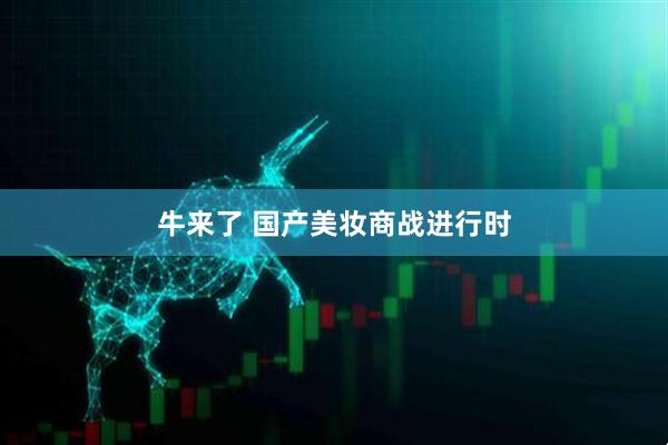 牛来了 国产美妆商战进行时