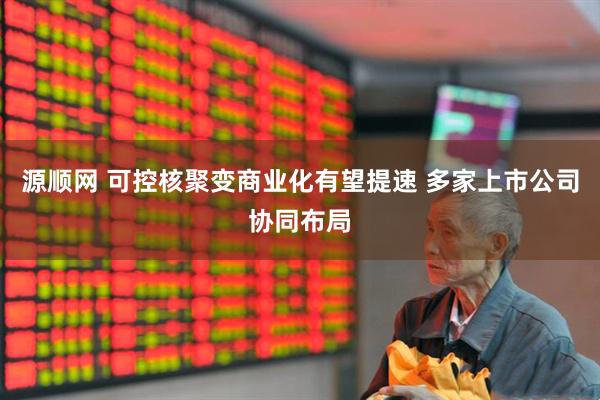 源顺网 可控核聚变商业化有望提速 多家上市公司协同布局