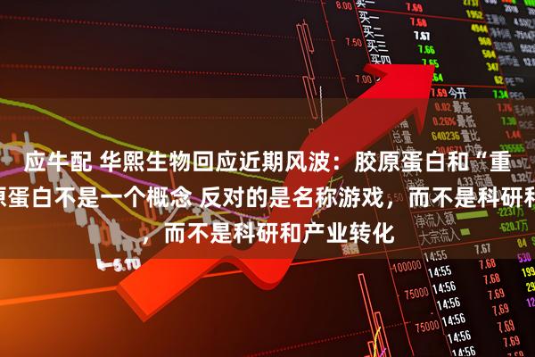 应牛配 华熙生物回应近期风波：胶原蛋白和“重组的”胶原蛋白不是一个概念 反对的是名称游戏，而不是科研和产业转化