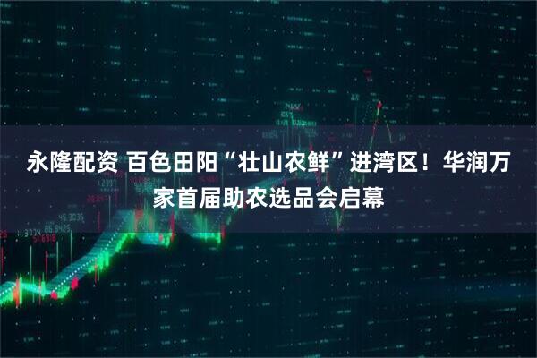 永隆配资 百色田阳“壮山农鲜”进湾区！华润万家首届助农选品会启幕