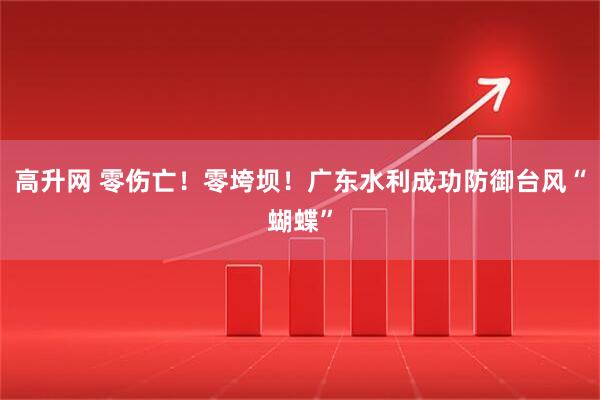 高升网 零伤亡！零垮坝！广东水利成功防御台风“蝴蝶”