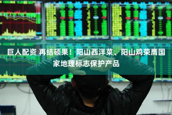巨人配资 再结硕果！阳山西洋菜、阳山鸡荣膺国家地理标志保护产品