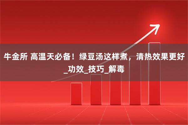 牛金所 高温天必备！绿豆汤这样煮，清热效果更好_功效_技巧_解毒