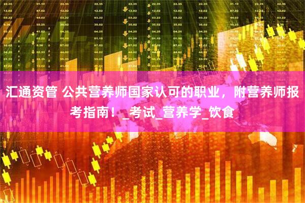 汇通资管 公共营养师国家认可的职业，附营养师报考指南！_考试_营养学_饮食