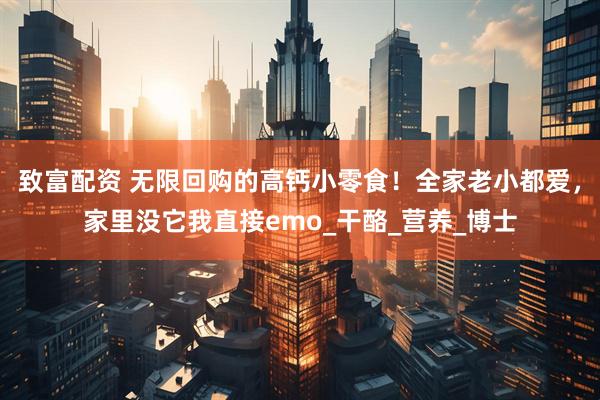 致富配资 无限回购的高钙小零食！全家老小都爱，家里没它我直接emo_干酪_营养_博士