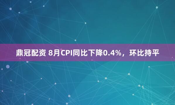 鼎冠配资 8月CPI同比下降0.4%，环比持平