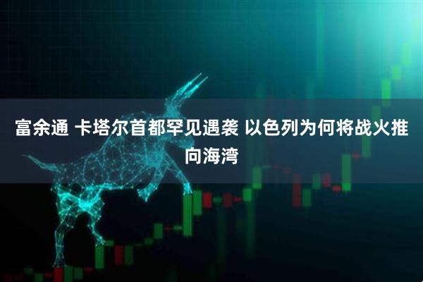 富余通 卡塔尔首都罕见遇袭 以色列为何将战火推向海湾
