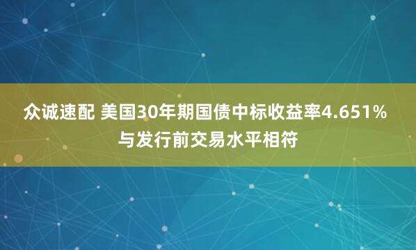 众诚速配 美国30年期国债中标收益率4.651% 与发行前交易水平相符