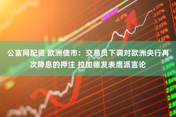 公富网配资 欧洲债市：交易员下调对欧洲央行再次降息的押注 拉加德发表鹰派言论