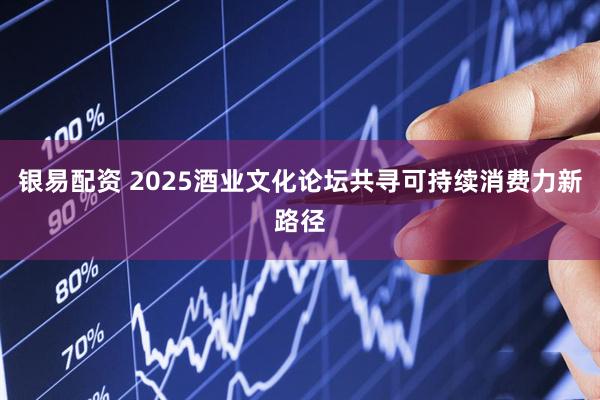 银易配资 2025酒业文化论坛共寻可持续消费力新路径