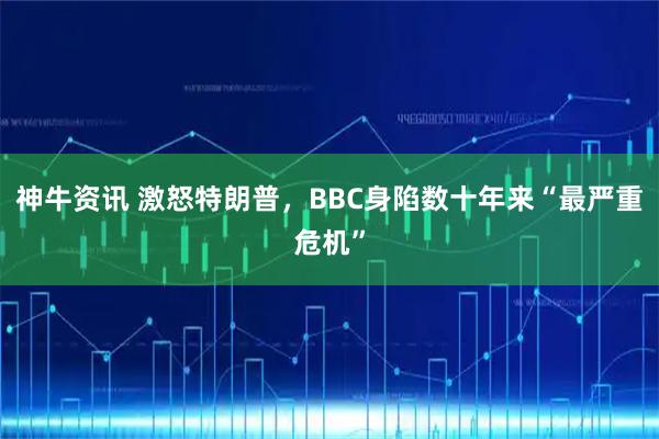 神牛资讯 激怒特朗普，BBC身陷数十年来“最严重危机”