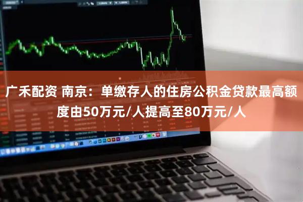 广禾配资 南京：单缴存人的住房公积金贷款最高额度由50万元/人提高至80万元/人
