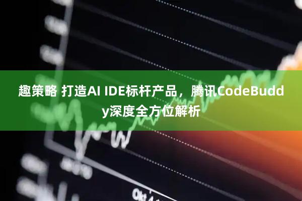 趣策略 打造AI IDE标杆产品，腾讯CodeBuddy深度全方位解析
