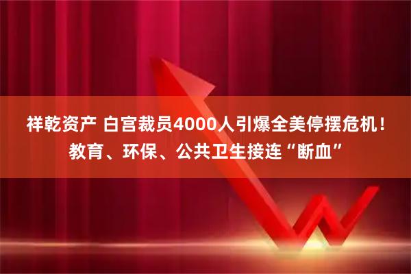 祥乾资产 白宫裁员4000人引爆全美停摆危机！教育、环保、公共卫生接连“断血”