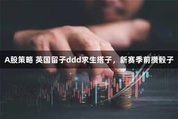 A股策略 英国留子ddd求生搭子，新赛季前攒骰子