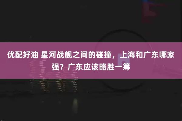优配好油 星河战舰之间的碰撞，上海和广东哪家强？广东应该略胜一筹