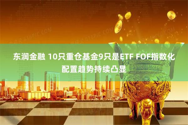 东润金融 10只重仓基金9只是ETF FOF指数化配置趋势持续凸显