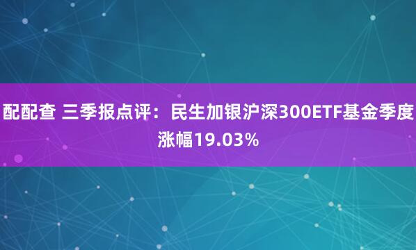 配配查 三季报点评：民生加银沪深300ETF基金季度涨幅19.03%