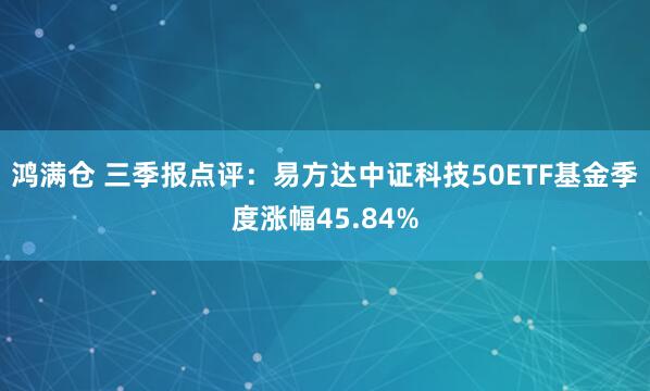 鸿满仓 三季报点评：易方达中证科技50ETF基金季度涨幅45.84%