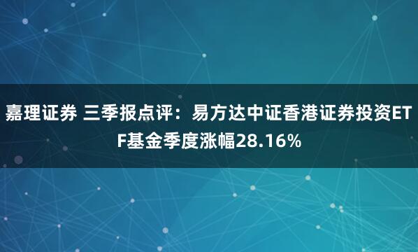 嘉理证券 三季报点评：易方达中证香港证券投资ETF基金季度涨幅28.16%
