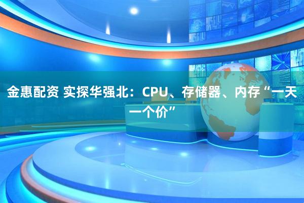 金惠配资 实探华强北：CPU、存储器、内存“一天一个价”