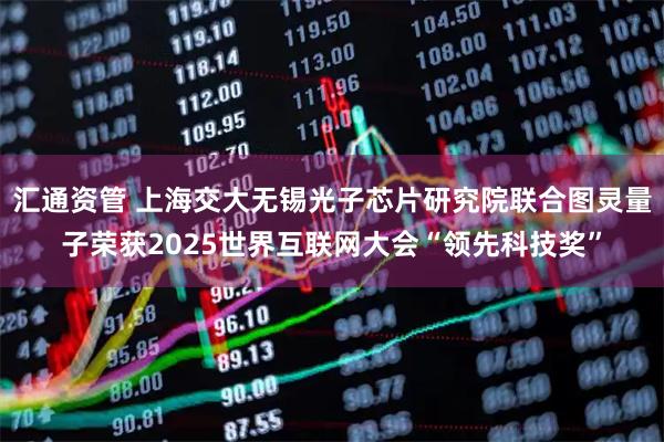 汇通资管 上海交大无锡光子芯片研究院联合图灵量子荣获2025世界互联网大会“领先科技奖”