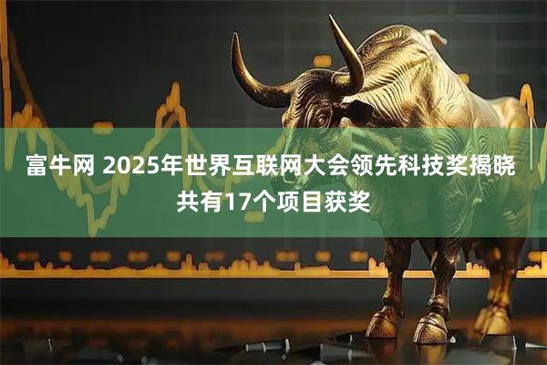 富牛网 2025年世界互联网大会领先科技奖揭晓 共有17个项目获奖