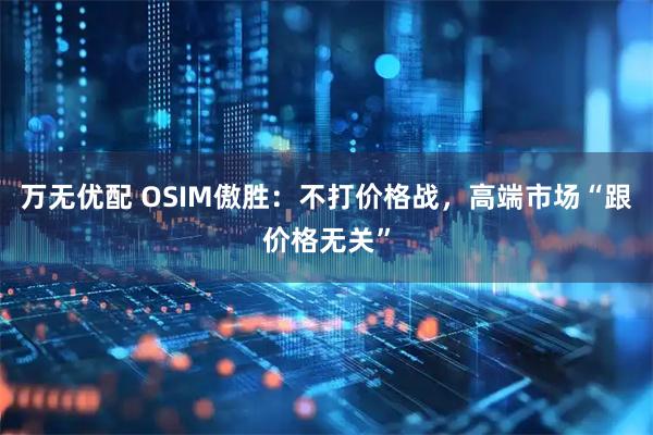 万无优配 OSIM傲胜：不打价格战，高端市场“跟价格无关”