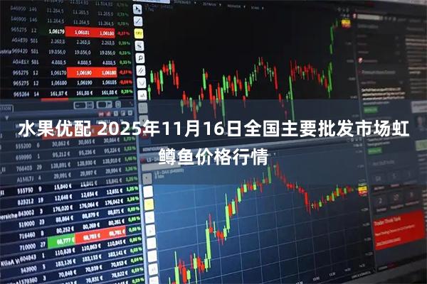 水果优配 2025年11月16日全国主要批发市场虹鳟鱼价格行情