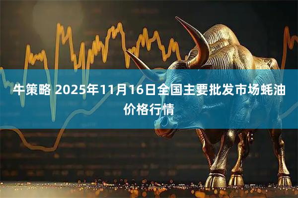 牛策略 2025年11月16日全国主要批发市场蚝油价格行情
