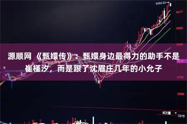 源顺网 《甄嬛传》：甄嬛身边最得力的助手不是崔槿汐，而是跟了沈眉庄几年的小允子