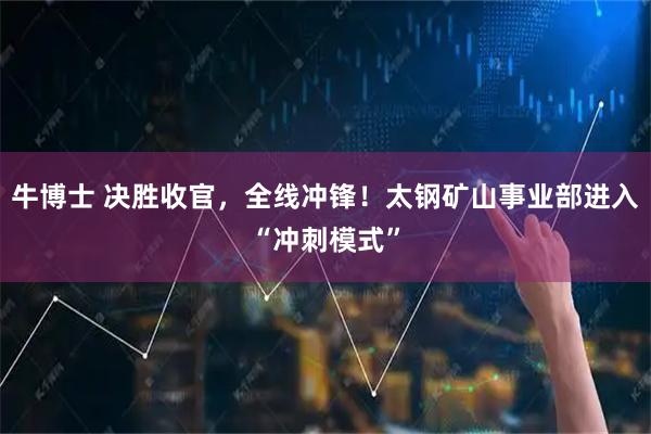 牛博士 决胜收官，全线冲锋！太钢矿山事业部进入“冲刺模式”