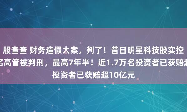 股查查 财务造假大案，判了！昔日明星科技股实控人等10名高管被判刑，最高7年半！近1.7万名投资者已获赔超10亿元
