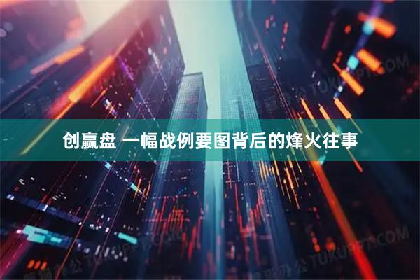 创赢盘 一幅战例要图背后的烽火往事