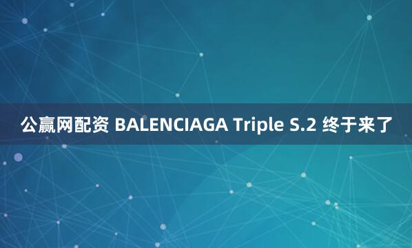 公赢网配资 BALENCIAGA Triple S.2 终于来了