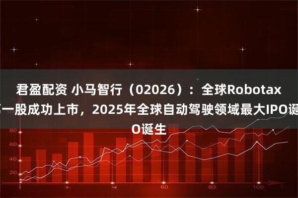 君盈配资 小马智行（02026）：全球Robotaxi第一股成功上市，2025年全球自动驾驶领域最大IPO诞生