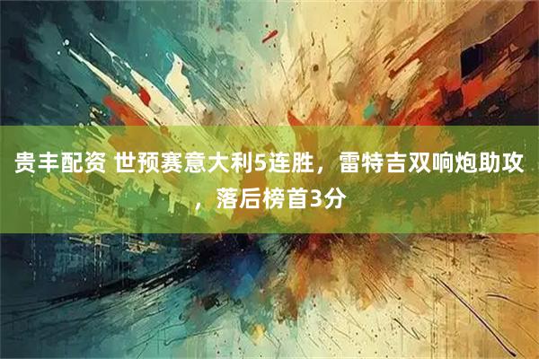 贵丰配资 世预赛意大利5连胜，雷特吉双响炮助攻，落后榜首3分