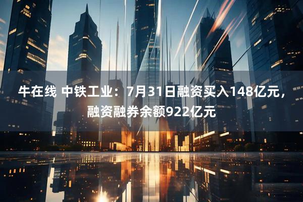 牛在线 中铁工业：7月31日融资买入148亿元，融资融券余额922亿元