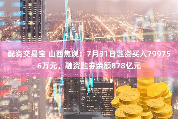 配资交易宝 山西焦煤：7月31日融资买入799756万元，融资融券余额878亿元