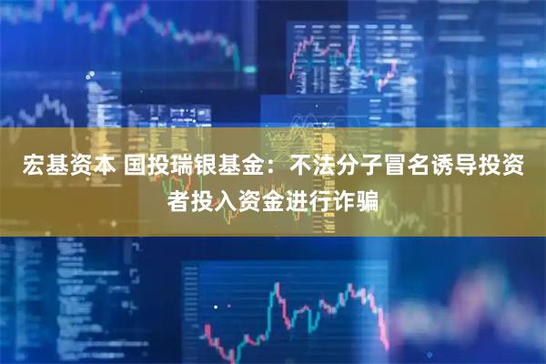 宏基资本 国投瑞银基金：不法分子冒名诱导投资者投入资金进行诈骗