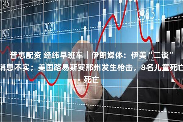 普惠配资 经纬早班车｜伊朗媒体：伊美“二谈”消息不实；美国路易斯安那州发生枪击，8名儿童死亡