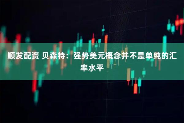 顺发配资 贝森特：强势美元概念并不是单纯的汇率水平