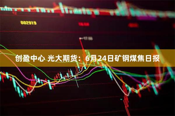 创盈中心 光大期货：6月24日矿钢煤焦日报