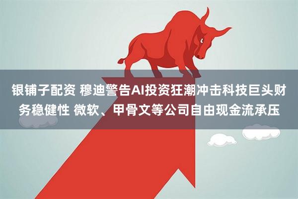 银铺子配资 穆迪警告AI投资狂潮冲击科技巨头财务稳健性 微软、甲骨文等公司自由现金流承压