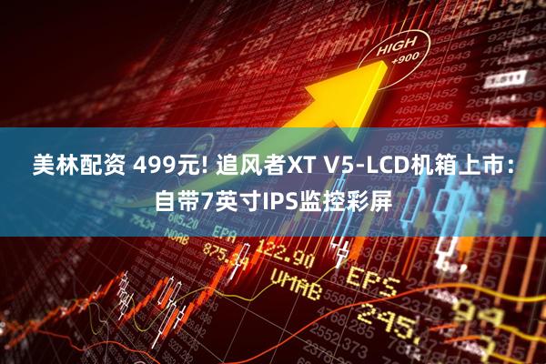 美林配资 499元! 追风者XT V5-LCD机箱上市：自带7英寸IPS监控彩屏