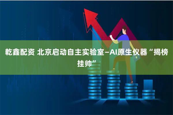 乾鑫配资 北京启动自主实验室—AI原生仪器“揭榜挂帅”
